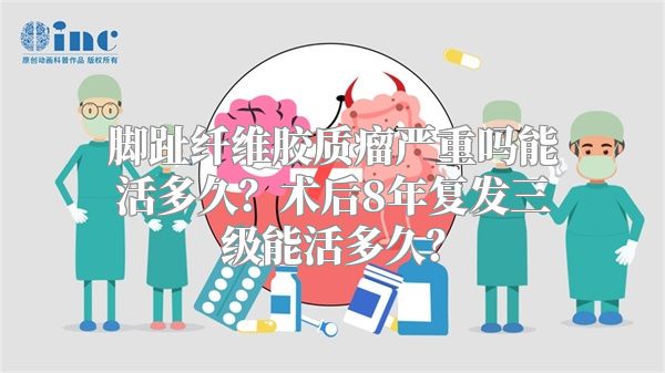 脚趾纤维胶质瘤严重吗能活多久？术后8年复发三级能活多久？