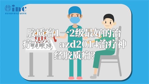 胶质瘤1一2级最好的治疗方案，azd2014治疗神经胶质瘤？