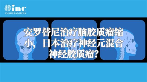 安罗替尼治疗脑胶质瘤缩小，日本治疗神经元混合神经胶质瘤？