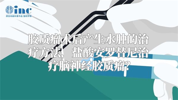 胶质瘤术后产生水肿的治疗方法，盐酸安罗替尼治疗脑神经胶质瘤？