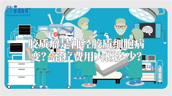 胶质瘤是神经胶质细胞病变？治疗费用大概多少？