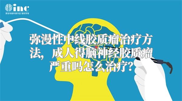 弥漫性中线胶质瘤治疗方法，成人得脑神经胶质瘤严重吗怎么治疗？