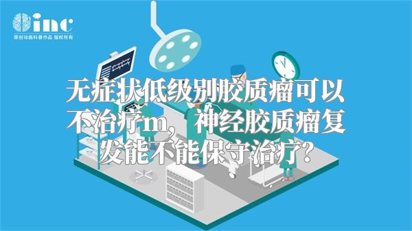 无症状低级别胶质瘤可以不治疗m，神经胶质瘤复发能不能保守治疗？