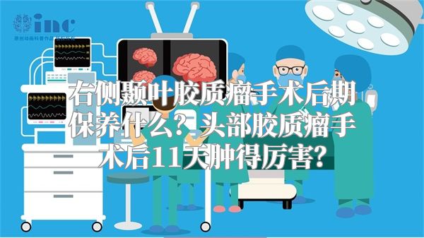 右侧颞叶胶质瘤手术后期保养什么？头部胶质瘤手术后11天肿得厉害？