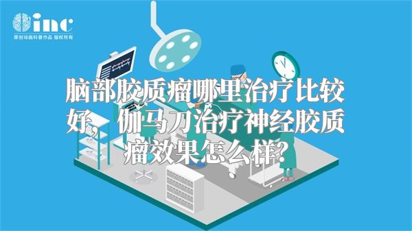 脑部胶质瘤哪里治疗比较好，伽马刀治疗神经胶质瘤效果怎么样？