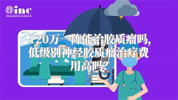 120万一阵能治胶质瘤吗，低级别神经胶质瘤治疗费用高吗？