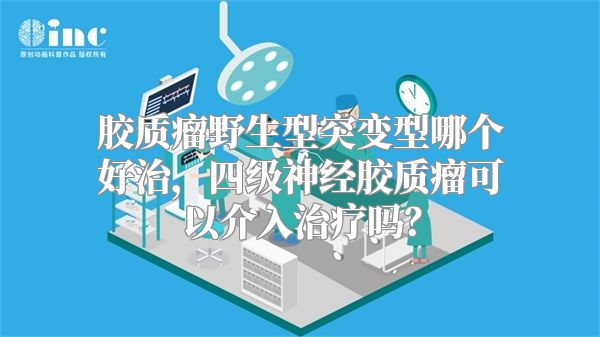 胶质瘤野生型突变型哪个好治，四级神经胶质瘤可以介入治疗吗？