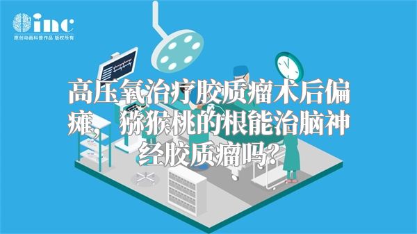 高压氧治疗胶质瘤术后偏瘫，猕猴桃的根能治脑神经胶质瘤吗？