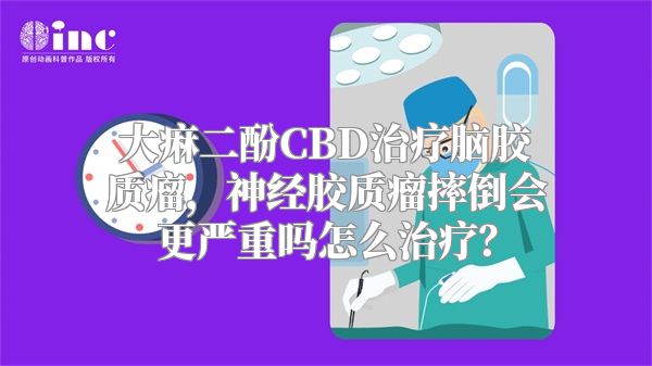 大痳二酚CBD治疗脑胶质瘤，神经胶质瘤摔倒会更严重吗怎么治疗？