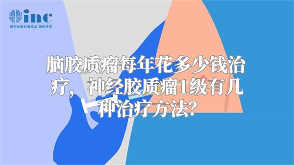 脑胶质瘤每年花多少钱治疗，神经胶质瘤1级有几种治疗方法？