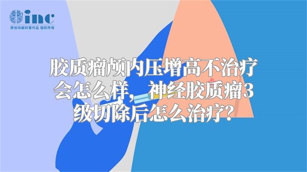 胶质瘤颅内压增高不治疗会怎么样，神经胶质瘤3级切除后怎么治疗？