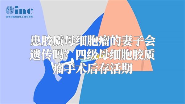 患胶质母细胞瘤的妻子会遗传吗？四级母细胞胶质瘤手术后存活期