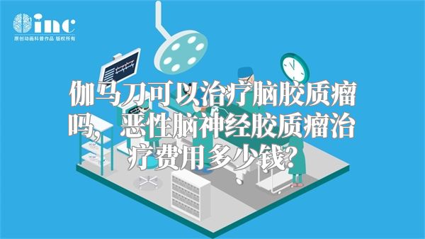 伽马刀可以治疗脑胶质瘤吗，恶性脑神经胶质瘤治疗费用多少钱？