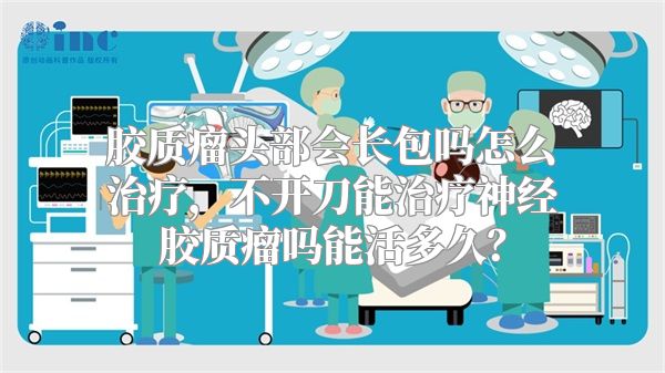 胶质瘤头部会长包吗怎么治疗，不开刀能治疗神经胶质瘤吗能活多久？