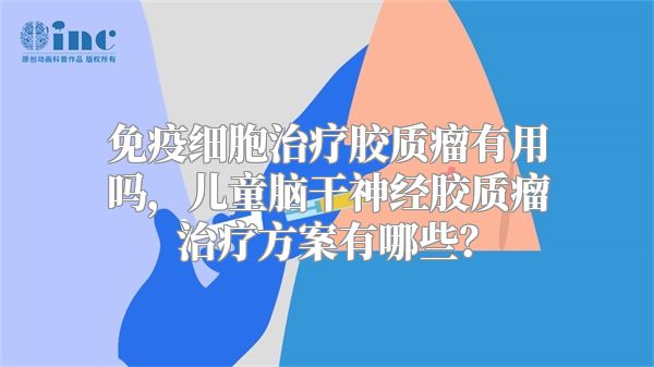 免疫细胞治疗胶质瘤有用吗，儿童脑干神经胶质瘤治疗方案有哪些？