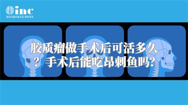 胶质瘤做手术后可活多久？手术后能吃昂刺鱼吗？