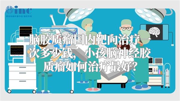 脑胶质瘤国内靶向治疗一次多少钱，小孩脑神经胶质瘤如何治疗最好？