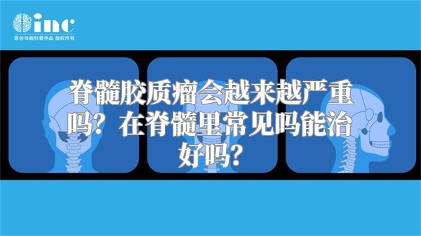 脊髓胶质瘤会越来越严重吗？在脊髓里常见吗能治好吗？