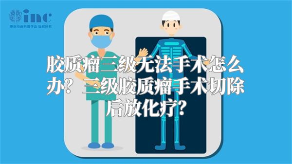 胶质瘤三级无法手术怎么办？三级胶质瘤手术切除后放化疗？