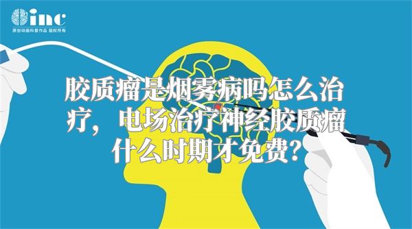 胶质瘤是烟雾病吗怎么治疗，电场治疗神经胶质瘤什么时期才免费？