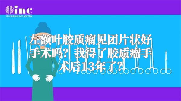 左额叶胶质瘤见团片状好手术吗？我得了胶质瘤手术后13年了？