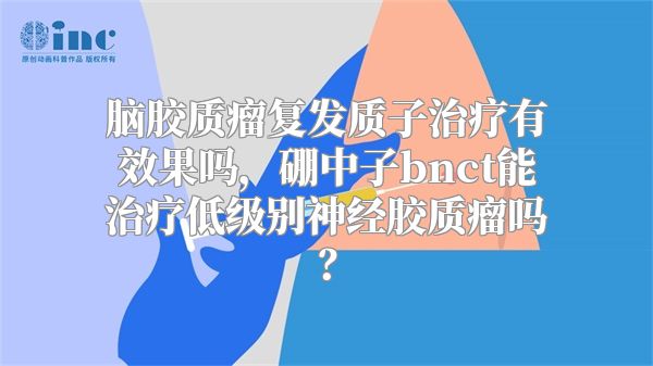 脑胶质瘤复发质子治疗有效果吗，硼中子bnct能治疗低级别神经胶质瘤吗？