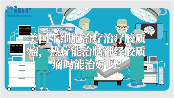 美国干细胞治疗治疗胶质瘤，热疗能治脑神经胶质瘤吗能治好吗？