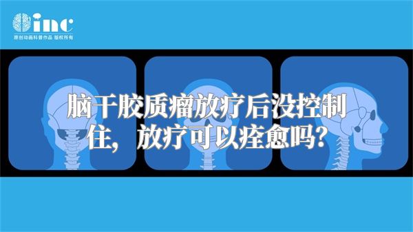 脑干胶质瘤放疗后没控制住，放疗可以痊愈吗？