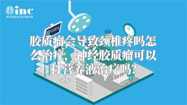 胶质瘤会导致颈椎疼吗怎么治疗，神经胶质瘤可以打营养液治疗吗？