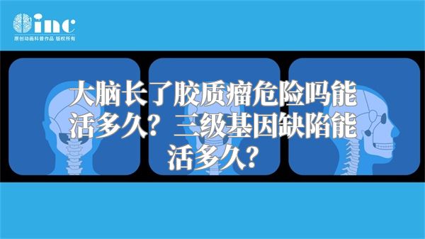 大脑长了胶质瘤危险吗能活多久？三级基因缺陷能活多久？