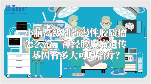 小脑高级别弥漫性胶质瘤怎么治，神经胶质瘤遗传基因有多大可以治疗？