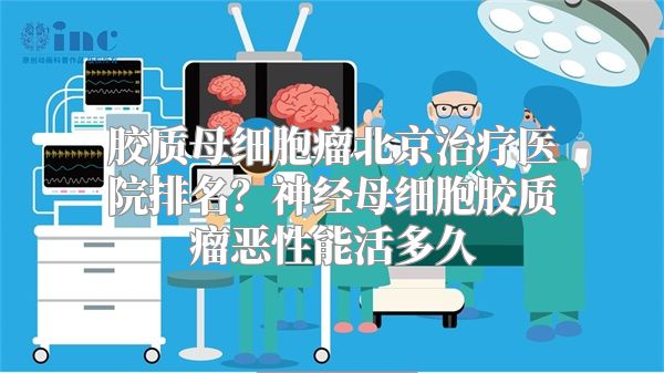 胶质母细胞瘤北京治疗医院排名？神经母细胞胶质瘤恶性能活多久