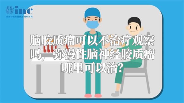 脑胶质瘤可以不治疗观察吗，弥漫性脑神经胶质瘤哪里可以治？