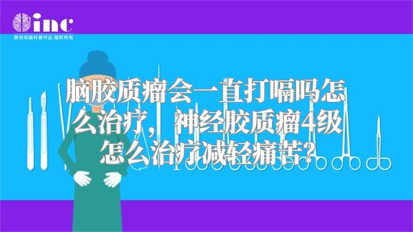 脑胶质瘤会一直打嗝吗怎么治疗，神经胶质瘤4级怎么治疗减轻痛苦？