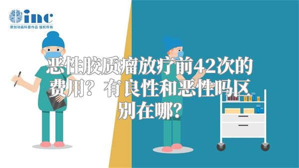 恶性胶质瘤放疗前42次的费用？有良性和恶性吗区别在哪？