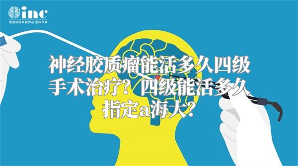 神经胶质瘤能活多久四级手术治疗？四级能活多久指定a海大？