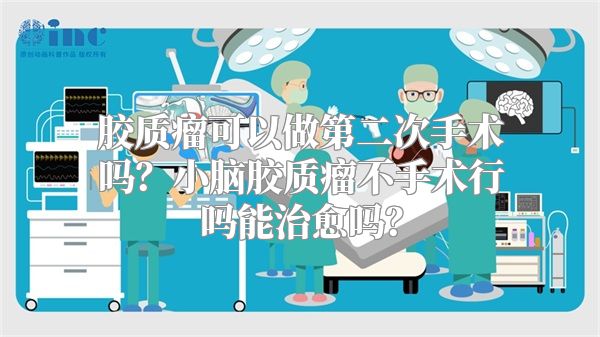 胶质瘤可以做第二次手术吗？小脑胶质瘤不手术行吗能治愈吗？