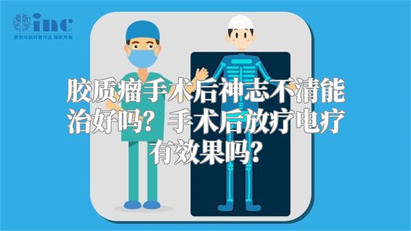 胶质瘤手术后神志不清能治好吗？手术后放疗电疗有效果吗？