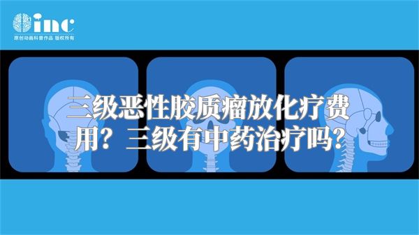 三级恶性胶质瘤放化疗费用？三级有中药治疗吗？