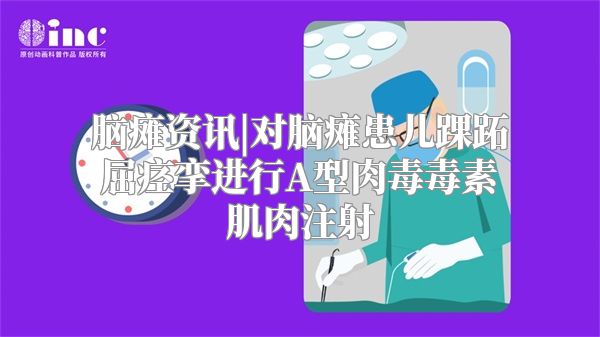 脑瘫资讯|对脑瘫患儿踝跖屈痉挛进行A型肉毒毒素肌肉注射