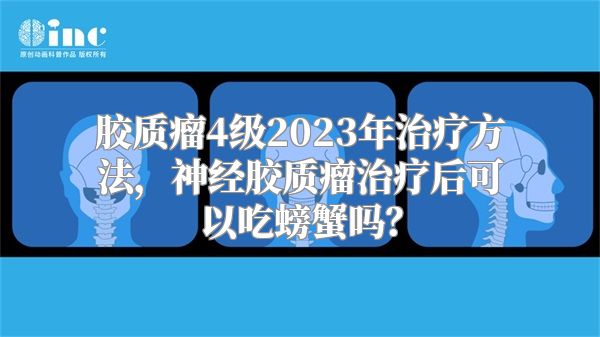 胶质瘤4级2023年治疗方法，神经胶质瘤治疗后可以吃螃蟹吗？