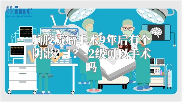 脑胶质瘤手术9年后有个阴影？1？-2级可以手术吗