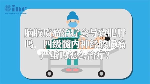 脑胶质瘤治疗会导致肥胖吗，四级髓内神经胶质瘤严重吗怎么治疗？