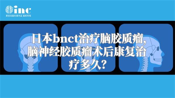 日本bnct治疗脑胶质瘤，脑神经胶质瘤术后康复治疗多久？