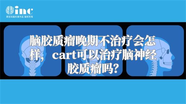 脑胶质瘤晚期不治疗会怎样，cart可以治疗脑神经胶质瘤吗？