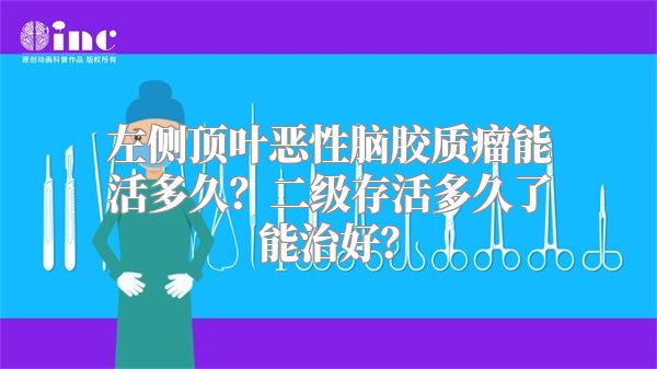 左侧顶叶恶性脑胶质瘤能活多久？二级存活多久了能治好？