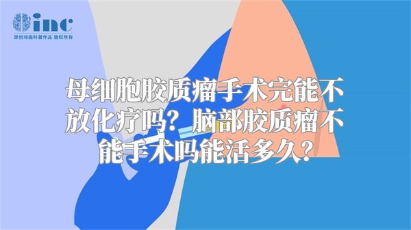 母细胞胶质瘤手术完能不放化疗吗？脑部胶质瘤不能手术吗能活多久？