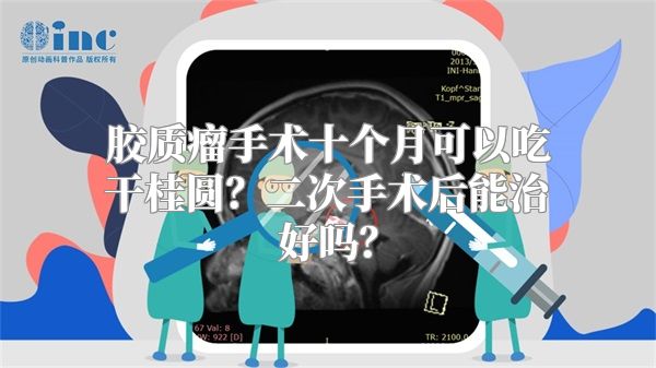 胶质瘤手术十个月可以吃干桂圆？二次手术后能治好吗？