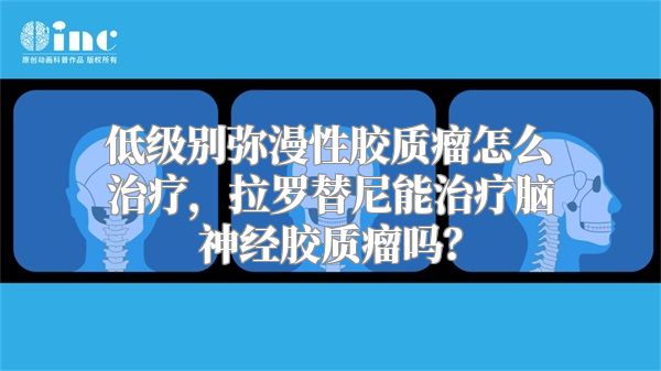 低级别弥漫性胶质瘤怎么治疗，拉罗替尼能治疗脑神经胶质瘤吗？