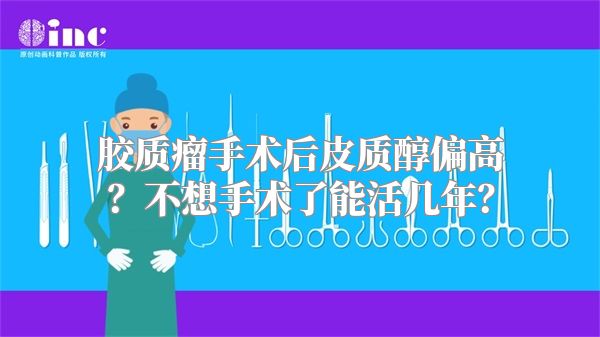 胶质瘤手术后皮质醇偏高？不想手术了能活几年？